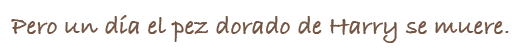 Pero un d�a el pez dorado de Harry se muere.